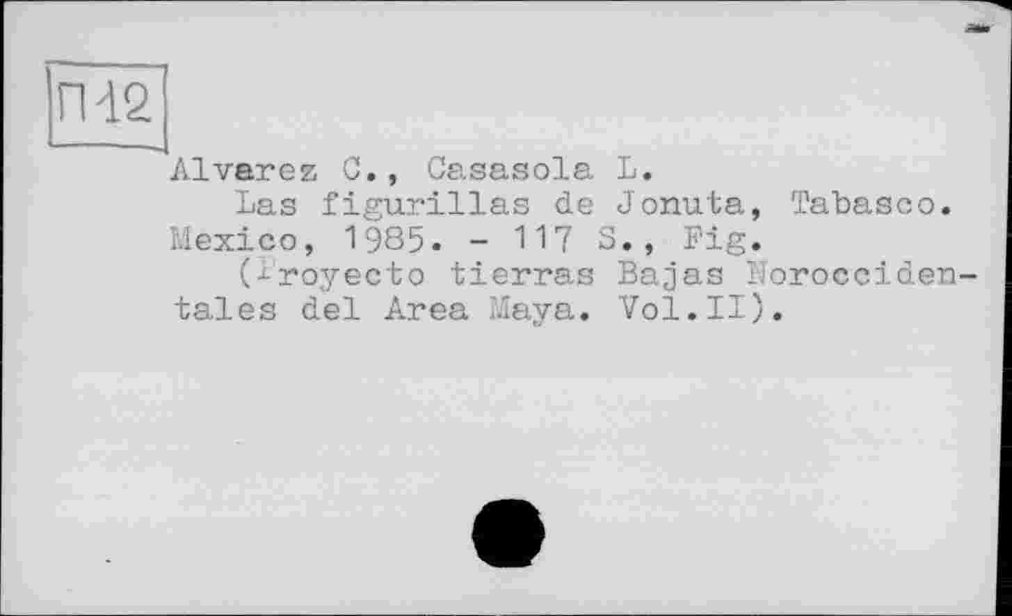 ﻿ГИ2
Alvarez С., Casasola L.
Las figurillas de Jonuta, Tabasco. Mexico, 1985. - 117 S., Fig.
(j-royecto tierras Bajas Horocciden-tales del Area Maya. Vol.II).